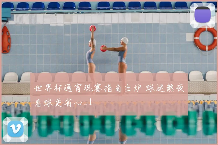 世界杯通宵观赛指南出炉 球迷熬夜看球更省心_1