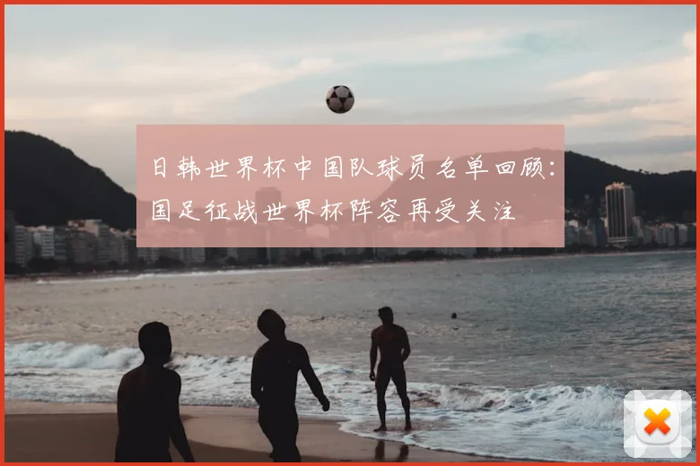 日韩世界杯中国队球员名单回顾：国足征战世界杯阵容再受关注