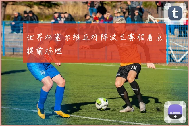 世界杯塞尔维亚对阵波兰赛程看点提前梳理