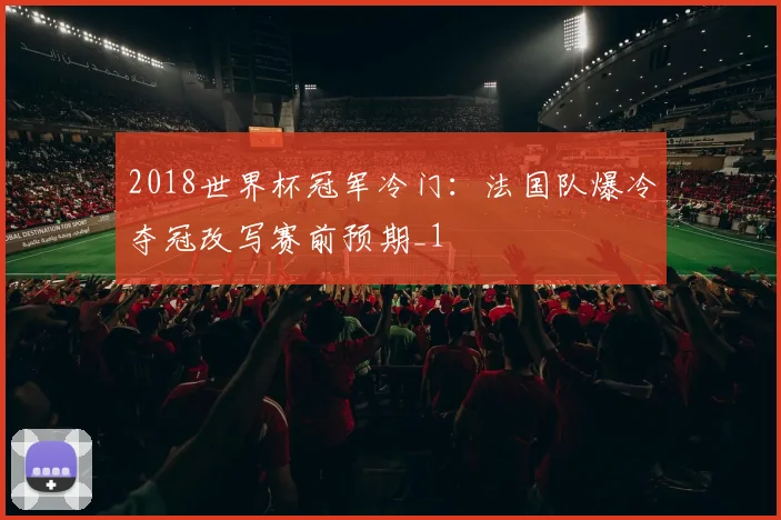 2018世界杯冠军冷门:法国队爆冷夺冠改写赛前预期_1