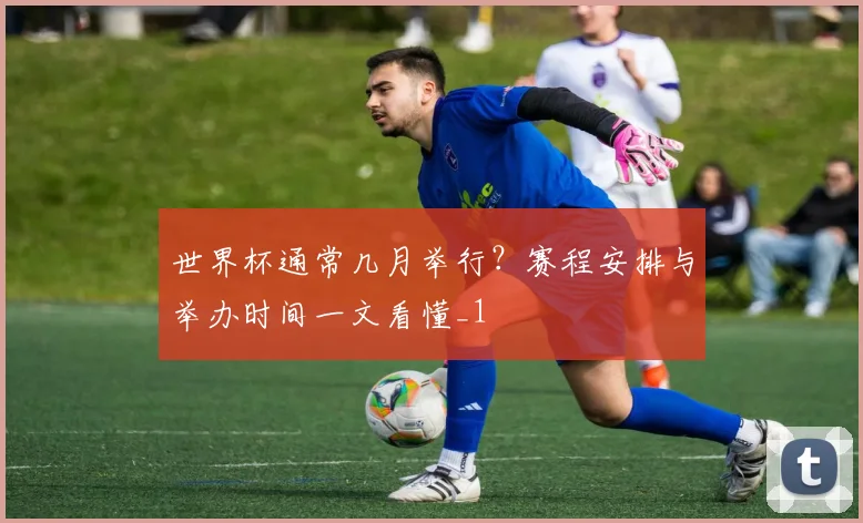 世界杯通常几月举行?赛程安排与举办时间一文看懂_1
