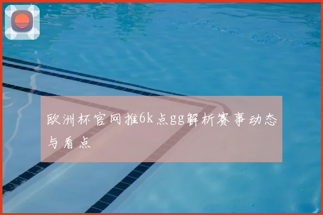 欧洲杯官网推6k点gg解析赛事动态与看点